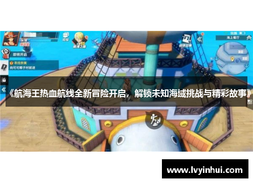 《航海王热血航线全新冒险开启，解锁未知海域挑战与精彩故事》