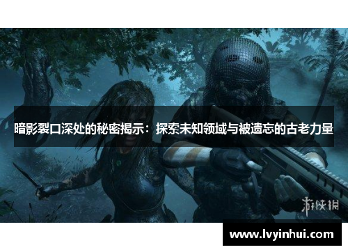 暗影裂口深处的秘密揭示：探索未知领域与被遗忘的古老力量