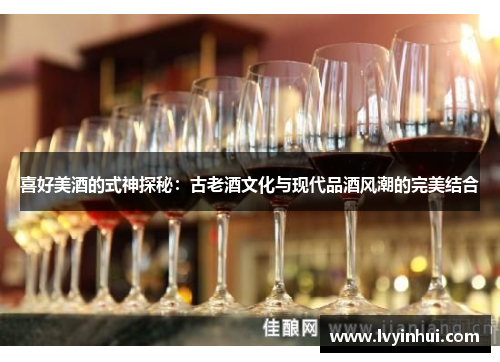 喜好美酒的式神探秘：古老酒文化与现代品酒风潮的完美结合