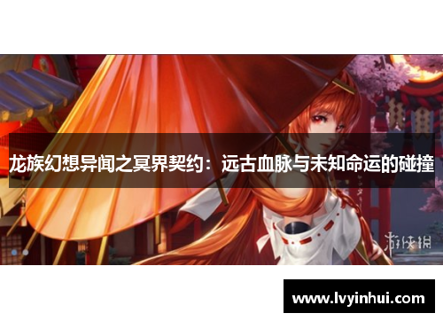 龙族幻想异闻之冥界契约：远古血脉与未知命运的碰撞