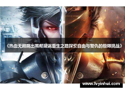 《热血无赖跳出黑帮漩涡重生之路探索自由与复仇的极限挑战》